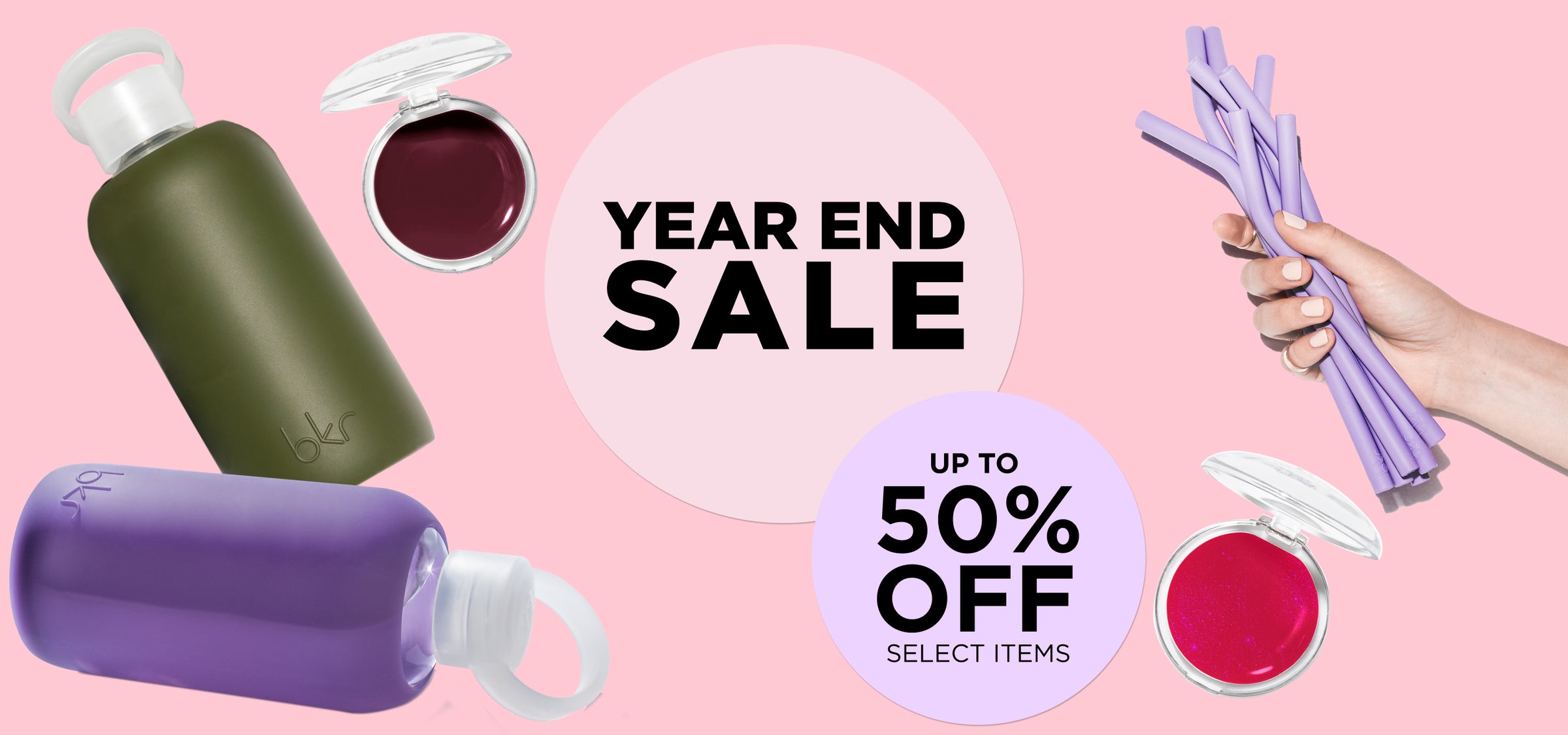 Year End Sale. Up to 50% off select items such as reusable glass and silicone water bottles, silicone straws, and lip balms.